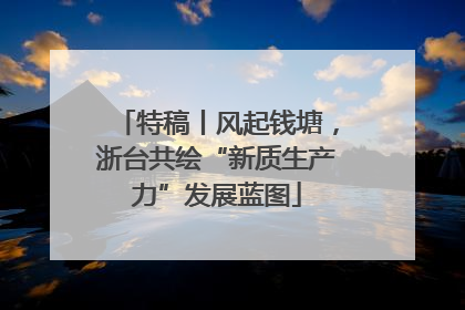 特稿丨风起钱塘，浙台共绘“新质生产力”发展蓝图