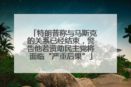 特朗普称与马斯克的关系已经结束，警告他若资助民主党将面临“严重后果”