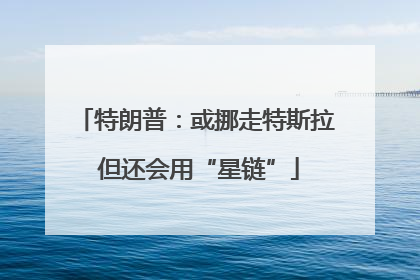 特朗普：或挪走特斯拉 但还会用“星链”