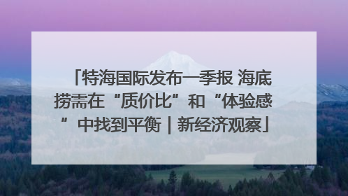 特海国际发布一季报 海底捞需在“质价比”和“体验感”中找到平衡｜新经济观察
