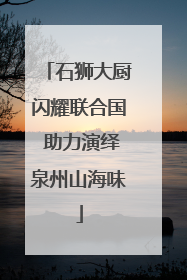 石狮大厨闪耀联合国 助力演绎泉州山海味
