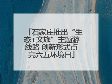 石家庄推出“生态+文旅”主题游线路 创新形式点亮六五环境日