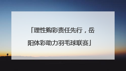 理性购彩责任先行，岳阳体彩助力羽毛球联赛