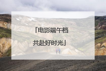 电影端午档 共赴好时光