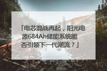 电芯混战再起，阳光电源684Ah储能系统能否引领下一代潮流？