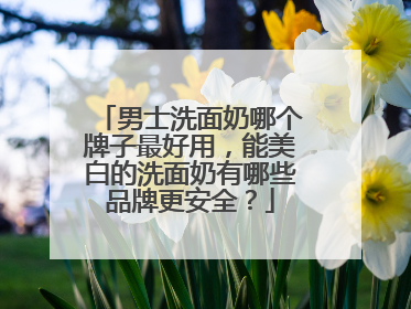男士洗面奶哪个牌子最好用，能美白的洗面奶有哪些品牌更安全？