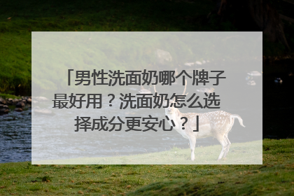 男性洗面奶哪个牌子最好用？洗面奶怎么选择成分更安心？