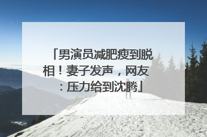 男演员减肥瘦到脱相！妻子发声，网友：压力给到沈腾
