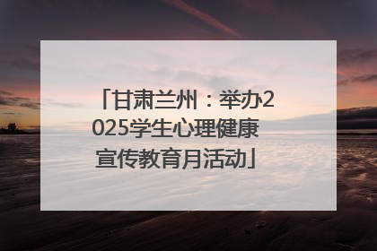 甘肃兰州：举办2025学生心理健康宣传教育月活动