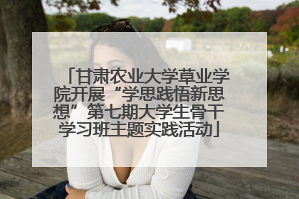 甘肃农业大学草业学院开展“学思践悟新思想”第七期大学生骨干学习班主题实践活动