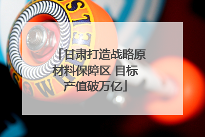 甘肃打造战略原材料保障区 目标产值破万亿