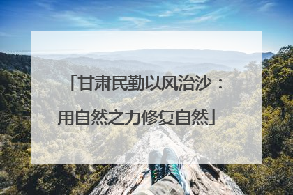 甘肃民勤以风治沙：用自然之力修复自然