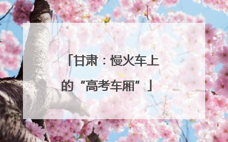 甘肃：慢火车上的“高考车厢”