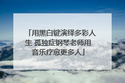 用黑白键演绎多彩人生 孤独症钢琴老师用音乐疗愈更多人
