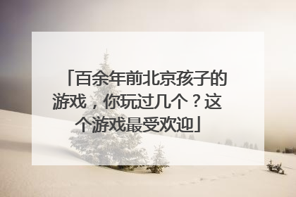 百余年前北京孩子的游戏，你玩过几个？这个游戏最受欢迎