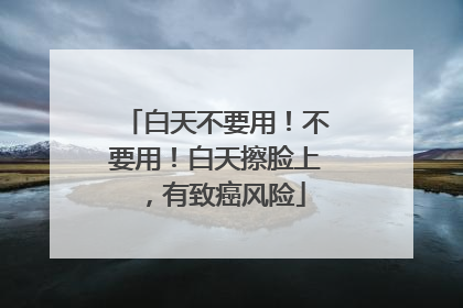 白天不要用！不要用！白天擦脸上，有致癌风险