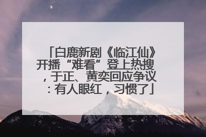 白鹿新剧《临江仙》开播“难看”登上热搜，于正、黄奕回应争议：有人眼红，习惯了