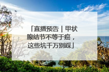 直播预告｜甲状腺结节不等于癌，这些坑千万别踩