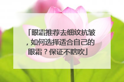 眼霜推荐去细纹抗皱，如何选择适合自己的眼霜？保证不瞎吹