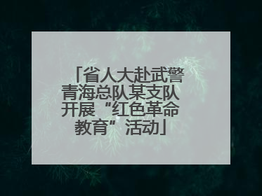 省人大赴武警青海总队某支队开展“红色革命教育”活动
