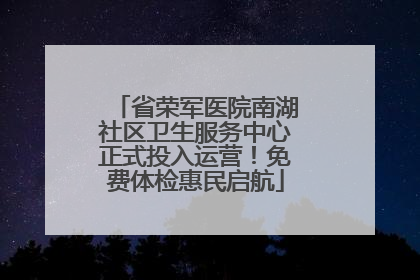 省荣军医院南湖社区卫生服务中心正式投入运营！免费体检惠民启航