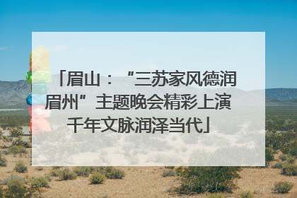 眉山：“三苏家风德润眉州”主题晚会精彩上演千年文脉润泽当代