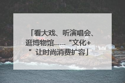 看大戏、听演唱会、逛博物馆……“文化+”让时尚消费扩容
