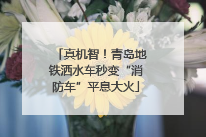 真机智！青岛地铁洒水车秒变“消防车”平息大火