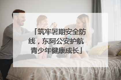 筑牢暑期安全防线，东阿公安护航青少年健康成长