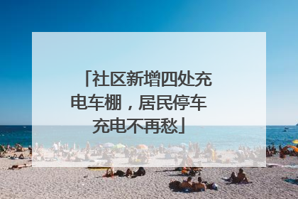 社区新增四处充电车棚，居民停车充电不再愁