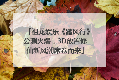 祖龙娱乐《踏风行》公测火爆，3D放置修仙新风潮席卷而来