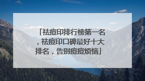 祛痘印排行榜第一名，祛痘印口碑最好十大排名，告别痘痘烦恼