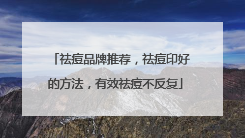 祛痘品牌推荐，祛痘印好的方法，有效祛痘不反复