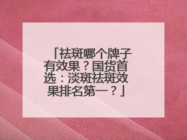 祛斑哪个牌子有效果？国货首选：淡斑祛斑效果排名第一？