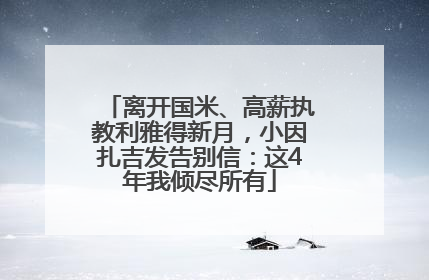 离开国米、高薪执教利雅得新月，小因扎吉发告别信：这4年我倾尽所有