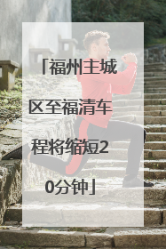 福州主城区至福清车程将缩短20分钟