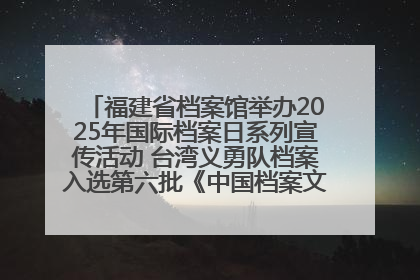 福建省档案馆举办2025年国际档案日系列宣传活动 台湾义勇队档案入选第六批《中国档案文献遗产名录》