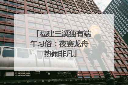 福建三溪独有端午习俗：夜赛龙舟 热闹非凡