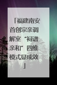 福建南安首创宗亲调解室“祠谱亲和”四维模式显成效