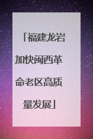 福建龙岩加快闽西革命老区高质量发展