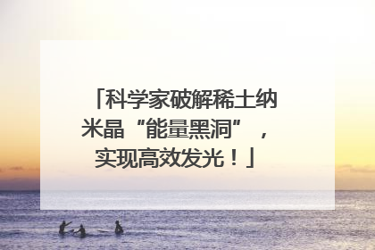 科学家破解稀土纳米晶“能量黑洞”，实现高效发光！