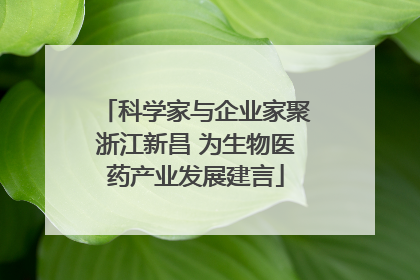 科学家与企业家聚浙江新昌 为生物医药产业发展建言