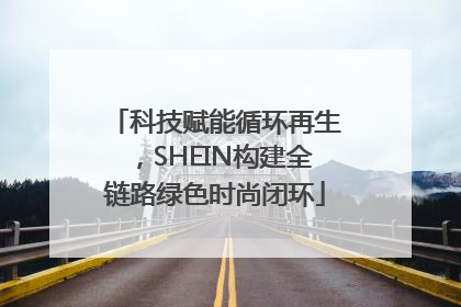 科技赋能循环再生，SHEIN构建全链路绿色时尚闭环