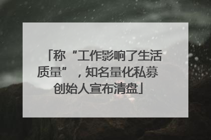 称“工作影响了生活质量”，知名量化私募创始人宣布清盘