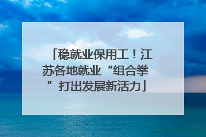 稳就业保用工！江苏各地就业“组合拳”打出发展新活力