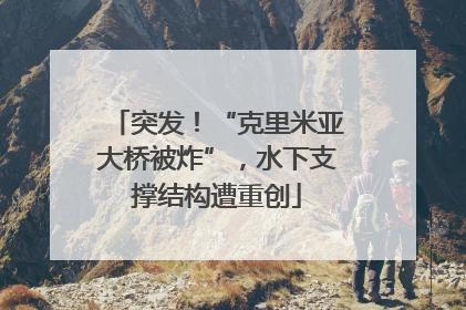突发！“克里米亚大桥被炸”，水下支撑结构遭重创