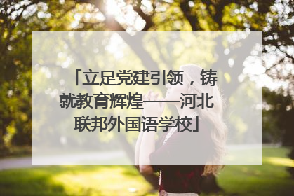 立足党建引领，铸就教育辉煌——河北联邦外国语学校