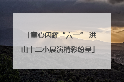 童心闪耀“六一” 洪山十二小展演精彩纷呈