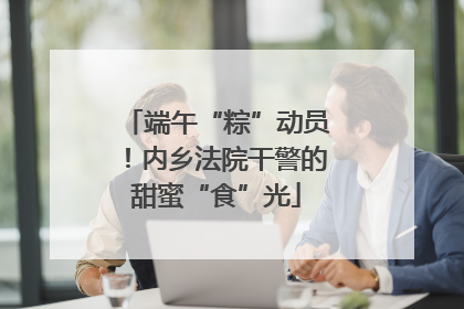 端午“粽”动员！内乡法院干警的甜蜜“食”光