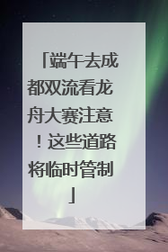 端午去成都双流看龙舟大赛注意！这些道路将临时管制
